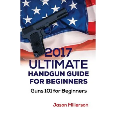 2017 Ultimate Handgun Guide For Beginners: Guns 101 For Beginners
