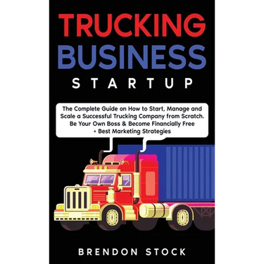 Trucking Business Startup: The Complete Guide to Start and Scale a Successful Trucking Company from Scratch. Be Your Own Boss and Become a 6 Figures E