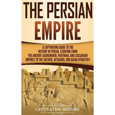 The Persian Empire: A Captivating Guide to the History of Persia, Starting from the Ancient Achaemenid, Parthian, and Sassanian Empires to the Safavid