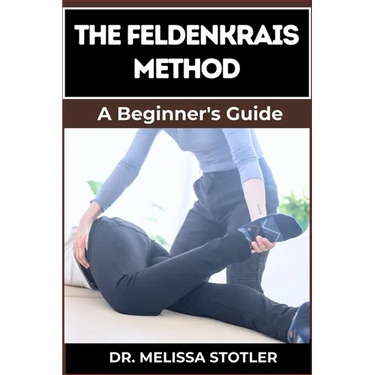 The Feldenkrais Method: Better Movement, Enhanced Flexibility, And Pain Relief Through Mindful Awareness And Neuroplasticity Techniques