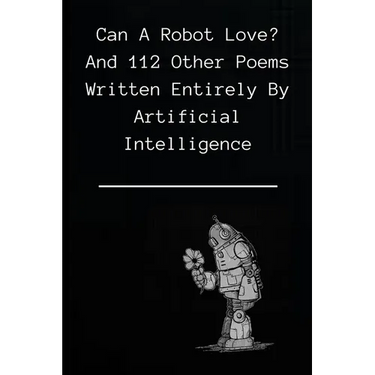 Can A Robot Love?: and 112 poems written entirely by Artificial Intelligence