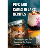Pies And Cakes In Jars Recipes: Dessert Recipes For Everyone To Enjoy!: Cakes And Pie In Jars Recipes Ideas