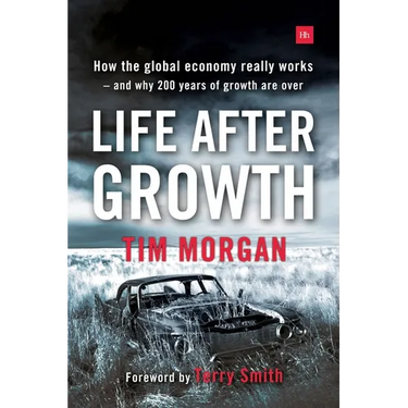 Life After Growth: How the global economy really works - and why 200 years of growth are over