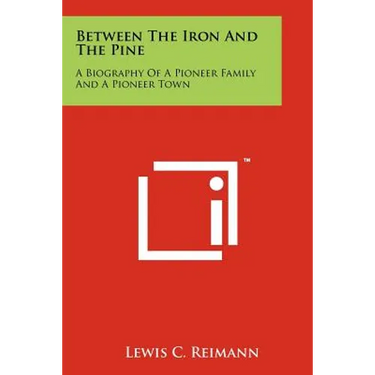Between The Iron And The Pine: A Biography Of A Pioneer Family And A Pioneer Town