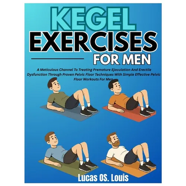 Kegel Exercises for Men: A Meticulous Channel To Treating Premature Ejaculation And Erectile Dysfunction Through Proven Pelvic Floor Techniques With S