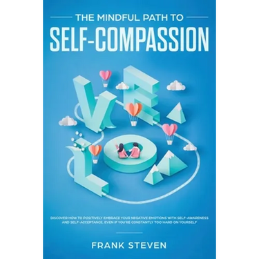 The Mindful Path to Self-Compassion: Discover How to Positively Embrace Your Negative Emotions with Self-Awareness and Self-Acceptance, Even if You're