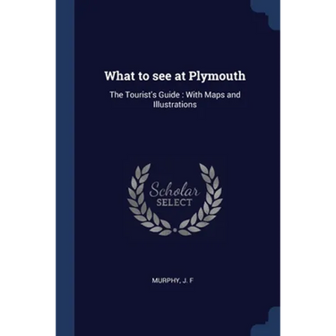 What to see at Plymouth: The Tourist's Guide: With Maps and Illustrations