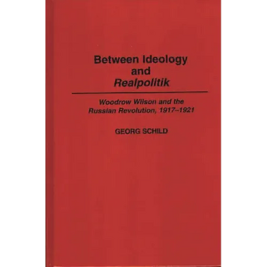 Between Ideology and Realpolitik: Woodrow Wilson and the Russian Revolution, 1917-1921