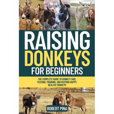 Raising Donkeys For Beginners: The Complete Guide to Donkey Care, Feeding, Training, and Keeping Happy, Healthy Donkeys