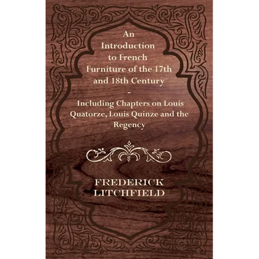 An Introduction to French Furniture of the 17th and 18th Century - Including Chapters on Louis Quatorze, Louis Quinze and the Regency