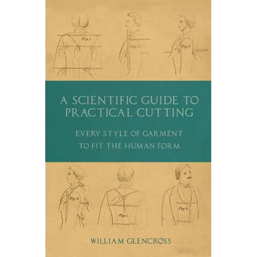 A Scientific Guide to Practical Cutting - Every Style of Garment to Fit the Human Form
