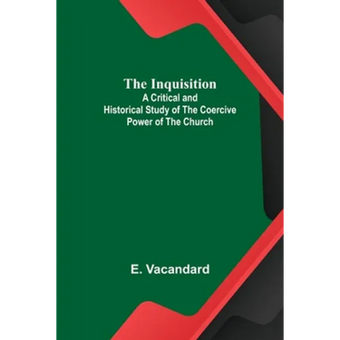 The Inquisition; A Critical and Historical Study of the Coercive Power of the Church
