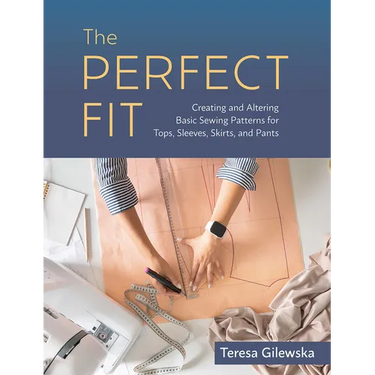 The Perfect Fit: Creating and Altering Basic Sewing Patterns for Tops, Sleeves, Skirts, and Pants