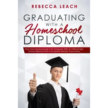 Graduating With A Homeschool Diploma: How Your Homeschooler Can Graduate With An Official High School Diploma That Is Accepted (Nearly) Everywhere