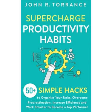 Supercharge Productivity Habits: 50+ Simple Hacks to Organize Your Tasks, Overcome Procrastination, Increase Efficiency and Work Smarter to Become a T