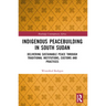 Indigenous Peacebuilding in South Sudan: Delivering Sustainable Peace Through Traditional Institutions, Customs and Practices