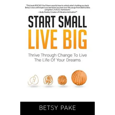 Start Small Live Big: Thrive Through Change to Live the Life of Your Dreams