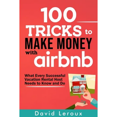 100 Tricks to Make Money with Airbnb: What Every Successful Vacation Rental Host Needs to Know and Do