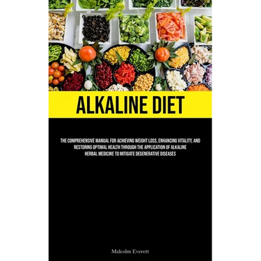 Alkaline Diet: The Comprehensive Manual For Achieving Weight Loss, Enhancing Vitality, And Restoring Optimal Health Through The Application Of Alkalin