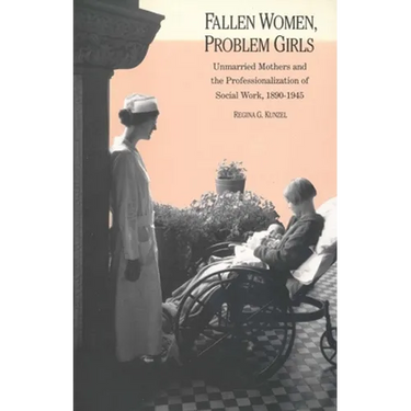 Fallen Women, Problem Girls: Unmarried Mothers and the Professionalization of Social Work, 1890-1945