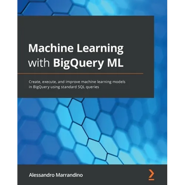 Machine Learning with BigQuery ML: Create, execute, and improve machine learning models in BigQuery using standard SQL queries