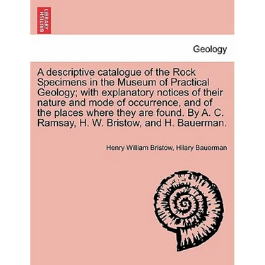 A Descriptive Catalogue of the Rock Specimens in the Museum of Practical Geology; With Explanatory Notices of Their Nature and Mode of Occurrence, and