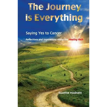 The Journey is Everything: Saying Yes to Cancer: Reflections and Inspirations Along the Healing Path