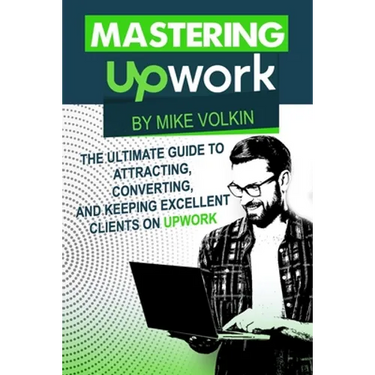 Mastering Upwork: The Ultimate Guide To Attracting, Converting, And Keeping Excellent Clients On Upwork