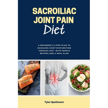 Sacroiliac Joint Pain Diet: A Beginner's 3-Step Plan to Managing Joint Dysfunction Through Diet, with Sample Recipes and a Meal Plan