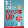 The Art of Managing Up: A Step-by-Step Guide to Help YOU Become the CEO of Your Career