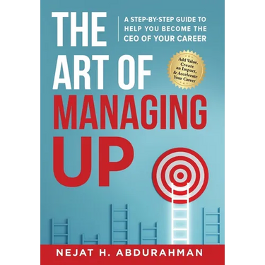 The Art of Managing Up: A Step-by-Step Guide to Help YOU Become the CEO of Your Career