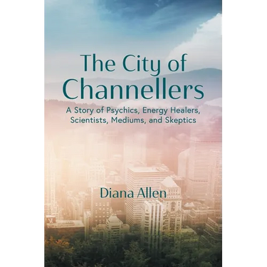 The City of Channellers: A Story of Psychics, Energy Healers, Scientists, Mediums, and Skeptics