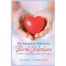 The Adoption Option for Birth Mothers: A Mother's Story of Love, Strength and Courage