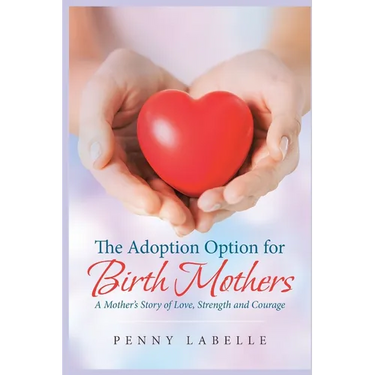 The Adoption Option for Birth Mothers: A Mother's Story of Love, Strength and Courage