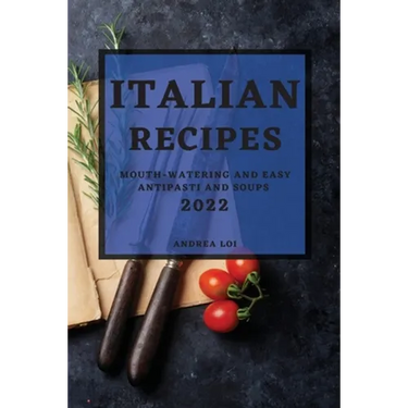 Italian Recipes 2022: Mouth-Watering and Easy Antipasti and Soups