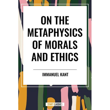 On the Metaphysics of Morals and Ethics: Kant: Groundwork of the Metaphysics of Morals, Introduction to the Metaphysic of Morals, the Metaphysical Ele