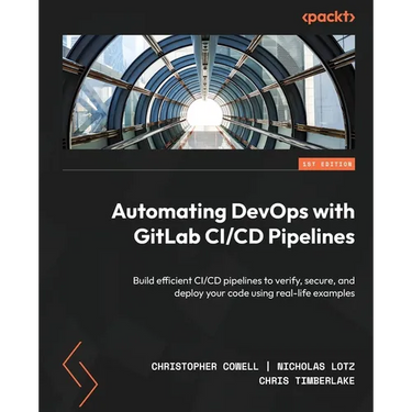 Automating DevOps with GitLab CI/CD Pipelines: Build efficient CI/CD pipelines to verify, secure, and deploy your code using real-life examples