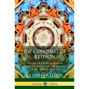 The Conquest of Illusion: An Exploration of Human Consciousness and the Reality of Life Through Yoga
