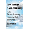 How to Stop Overthinking: The Art of Creating Problems That Don't Exist
