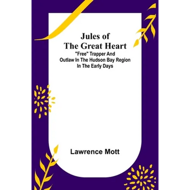 Jules of the Great Heart; "Free" Trapper and Outlaw in the Hudson Bay Region in the Early Days