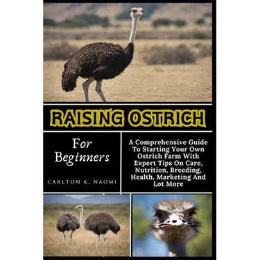 Raising Ostrich For Beginners: A Comprehensive Guide To Starting Your Own Ostrich Farm With Expert Tips On Care, Nutrition, Breeding, Health, Marketi