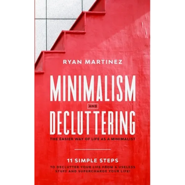 Minimalism and Decluttering: The Easier Way of Life as a Minimalist. 11 Simple Steps to Declutter Your Life from a Useless Stuff and Supercharge Your