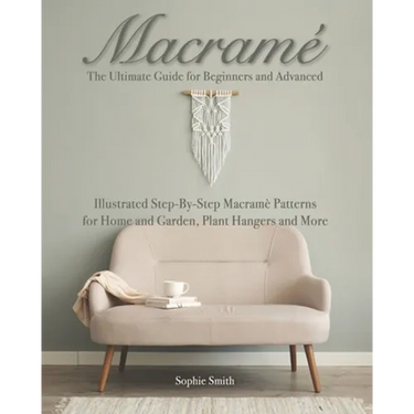 Macramé: The Ultimate Guide for Beginners and Advanced: Illustrated Step-By-Step Macramè Patterns for Home and Garden, Plant Hangers and More