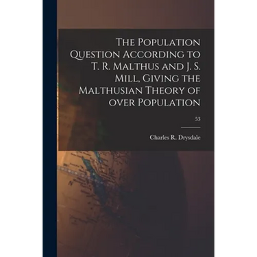 The Population Question According to T. R. Malthus and J. S. Mill, Giving the Malthusian Theory of Over Population; 53
