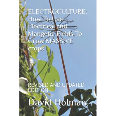 Electroculture: How To Use Electrical and Mangetic Fields To Grow MASSIVE crops.: REVISED AND UPDATED EDITION