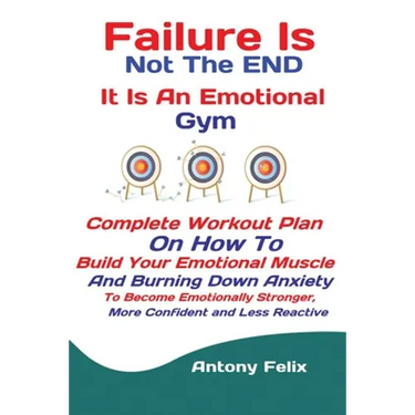 Failure Is Not The END It Is An Emotional Gym: Complete Workout Plan On How To Build Your Emotional Muscle And Burning Down Anxiety To Become Emotiona