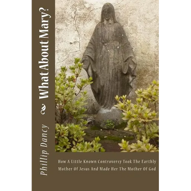What About Mary?: How A Little Known Controversy Took The Earthly Mother Of Jesus And Made Her The Mother Of God