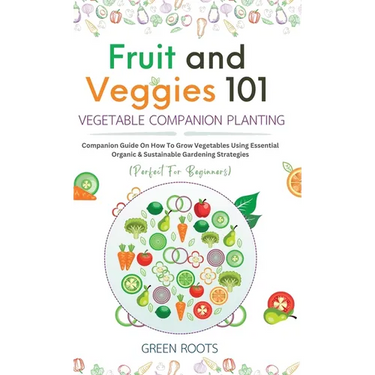 Fruit and Veggies 101 - Vegetable Companion Planting: Companion Guide On How To Grow Vegetables Using Essential, Organic & Sustainable Gardening Strat