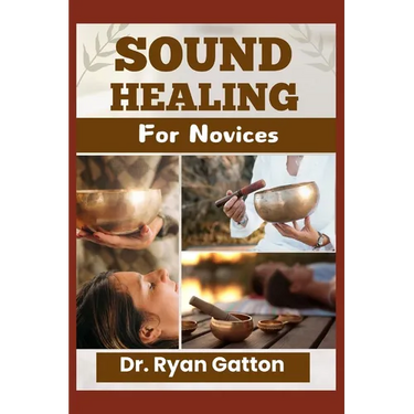Sound Healing for Novices: Unlocking the Power of Healing Frequencies, Essential Tools, Step-by-Step Sessions, Wellness Benefits, and Strategies for B