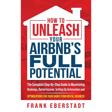 How to Unleash Your Airbnb's Full Potential: The Complete Step-By-Step Guide to Maximizing Bookings, Rental Income, Setting up Automation and Optimiza